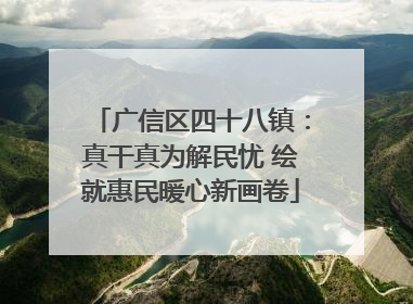 广信区四十八镇：真干真为解民忧 绘就惠民暖心新画卷