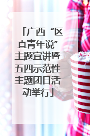 广西“区直青年说”主题宣讲暨五四示范性主题团日活动举行
