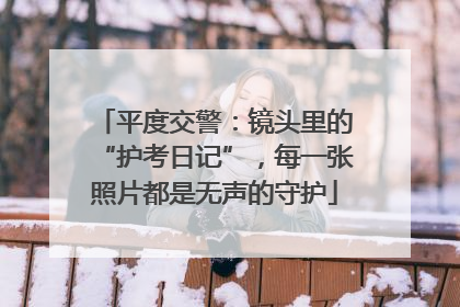 平度交警：镜头里的“护考日记”，每一张照片都是无声的守护