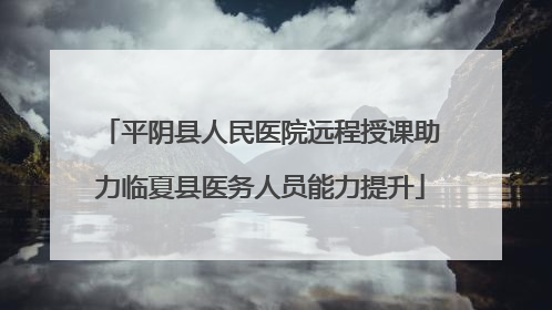 平阴县人民医院远程授课助力临夏县医务人员能力提升
