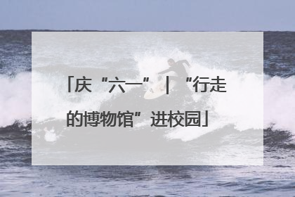 庆“六一”｜“行走的博物馆”进校园