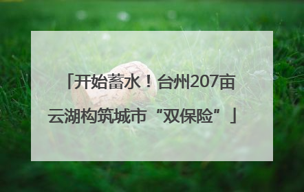 开始蓄水！台州207亩云湖构筑城市“双保险”