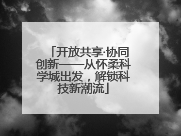 开放共享·协同创新——从怀柔科学城出发，解锁科技新潮流
