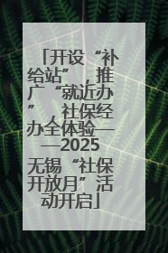 开设“补给站”，推广“就近办”，社保经办全体验——2025无锡“社保开放月”活动开启