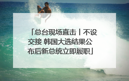 总台现场直击丨不设交接 韩国大选结果公布后新总统立即履职