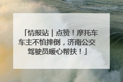 情报站｜点赞！摩托车车主不慎摔倒，济南公交驾驶员暖心帮扶！