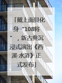 戴上面具化身“108将”，新古典沉浸式演出《西溪·水浒》正式发布
