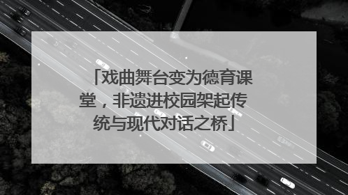 戏曲舞台变为德育课堂，非遗进校园架起传统与现代对话之桥