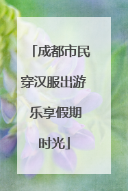 成都市民穿汉服出游 乐享假期时光