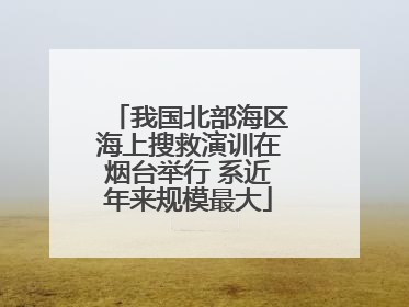 我国北部海区海上搜救演训在烟台举行 系近年来规模最大