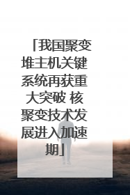 我国聚变堆主机关键系统再获重大突破 核聚变技术发展进入加速期