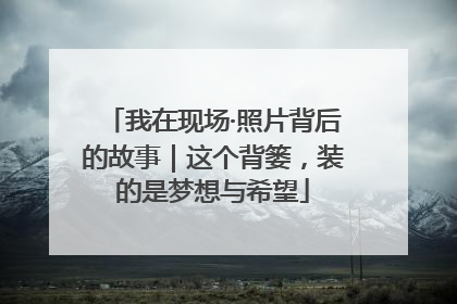 我在现场·照片背后的故事｜这个背篓，装的是梦想与希望
