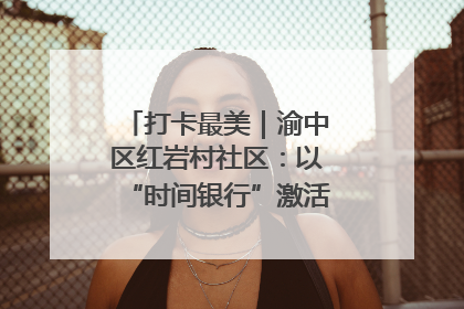 打卡最美｜渝中区红岩村社区：以“时间银行”激活垃圾分类新动能