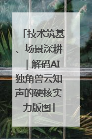 技术筑基、场景深耕｜解码AI独角兽云知声的硬核实力版图