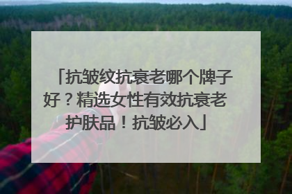 抗皱纹抗衰老哪个牌子好？精选女性有效抗衰老护肤品！抗皱必入
