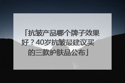 抗皱产品哪个牌子效果好？40岁抗皱最建议买的三款护肤品公布