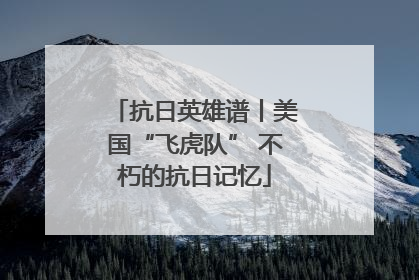 抗日英雄谱丨美国“飞虎队” 不朽的抗日记忆
