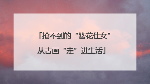 抢不到的“簪花仕女” 从古画“走”进生活