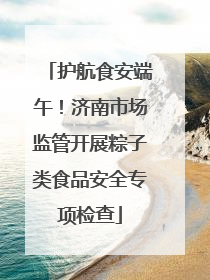 护航食安端午！济南市场监管开展粽子类食品安全专项检查