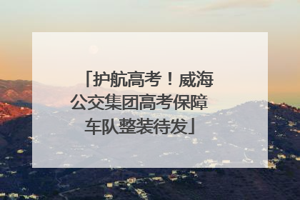 护航高考！威海公交集团高考保障车队整装待发