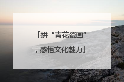 拼“青花瓷画”，感悟文化魅力