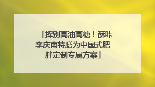 挥别高油高糖！酥咔李庆南特膳为中国式肥胖定制专属方案