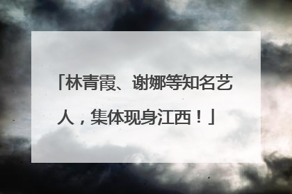 林青霞、谢娜等知名艺人，集体现身江西！