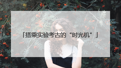 搭乘实验考古的“时光机”