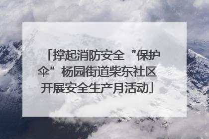 撑起消防安全“保护伞”杨园街道柴东社区开展安全生产月活动