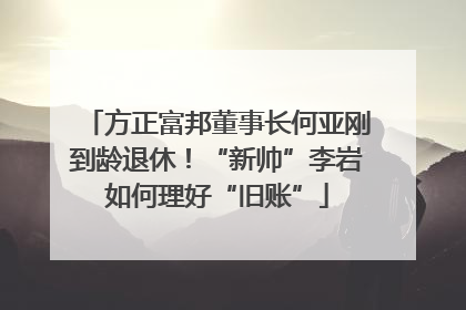 方正富邦董事长何亚刚到龄退休！“新帅”李岩如何理好“旧账”