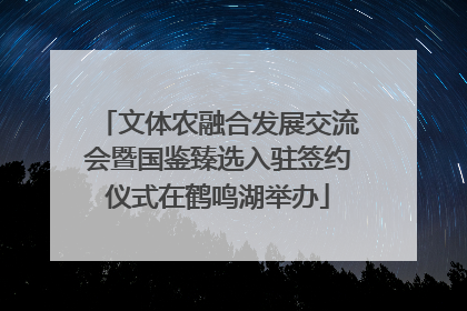 文体农融合发展交流会暨国鉴臻选入驻签约仪式在鹤鸣湖举办