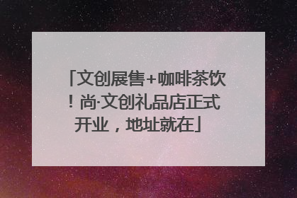文创展售+咖啡茶饮！尚·文创礼品店正式开业，地址就在