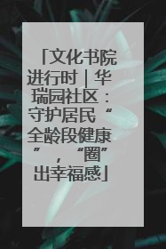 文化书院进行时｜华瑞园社区：守护居民“全龄段健康”，“圈”出幸福感