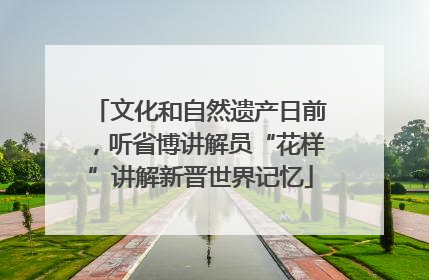 文化和自然遗产日前，听省博讲解员“花样”讲解新晋世界记忆