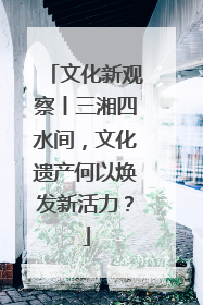 文化新观察丨三湘四水间，文化遗产何以焕发新活力？