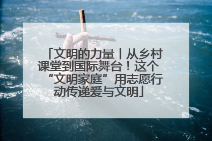 文明的力量丨从乡村课堂到国际舞台！这个“文明家庭”用志愿行动传递爱与文明