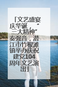 文艺盛宴庆华诞，“三大精神”奏强音，潜江市竹根滩镇举办庆祝建党104周年文艺演出