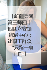 新疆兵团第三师四十四团永安镇综治中心：让职工群众“只跑一扇门”