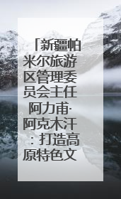 新疆帕米尔旅游区管理委员会主任阿力甫·阿克木汗：打造高原特色文旅品牌 推动县域旅游高质量发展｜第七届全国县域旅游研究成果发布系列活动