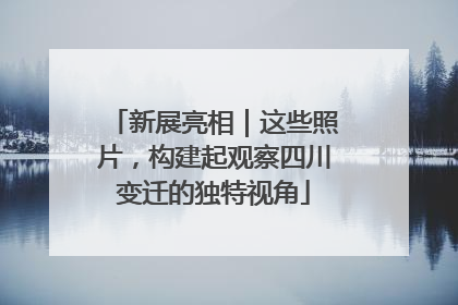 新展亮相｜这些照片，构建起观察四川变迁的独特视角