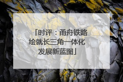 时评：甬舟铁路绘就长三角一体化发展新蓝图