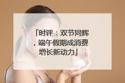 时评：双节同辉，端午假期成消费增长新动力