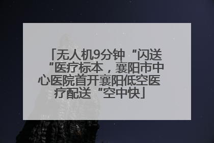 无人机9分钟“闪送“医疗标本，襄阳市中心医院首开襄阳低空医疗配送“空中快