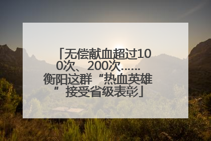 无偿献血超过100次、200次……衡阳这群“热血英雄”接受省级表彰