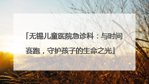 无锡儿童医院急诊科：与时间赛跑，守护孩子的生命之光
