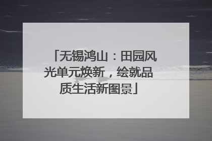 无锡鸿山：田园风光单元焕新，绘就品质生活新图景