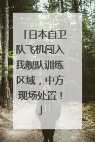 日本自卫队飞机闯入我舰队训练区域，中方现场处置！