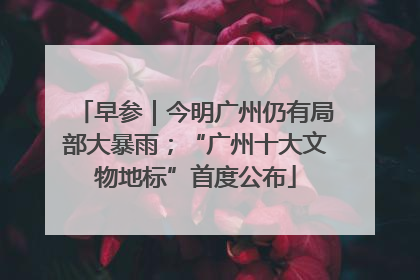早参｜今明广州仍有局部大暴雨；“广州十大文物地标”首度公布