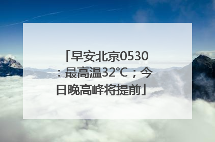 早安北京0530：最高温32℃；今日晚高峰将提前