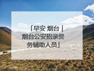 早安 烟台｜烟台公安招录警务辅助人员